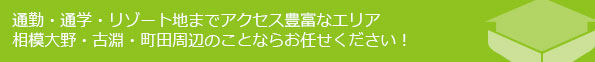通勤・通学・リゾート地までアクセス豊富なエリア相模大野・古淵・町田周辺のことならお任せください